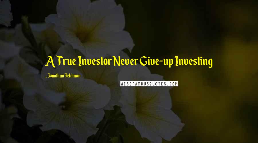 Jonathan Feldman Quotes: A True Investor Never Give-up Investing