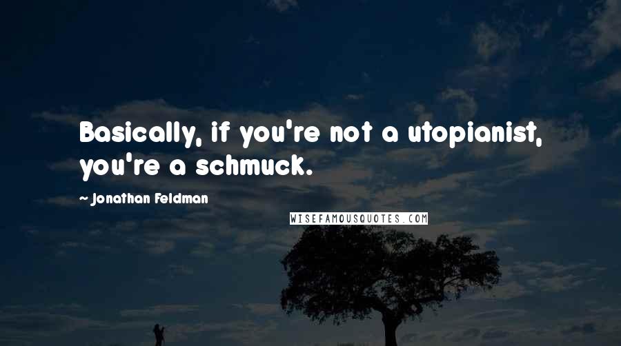 Jonathan Feldman Quotes: Basically, if you're not a utopianist, you're a schmuck.