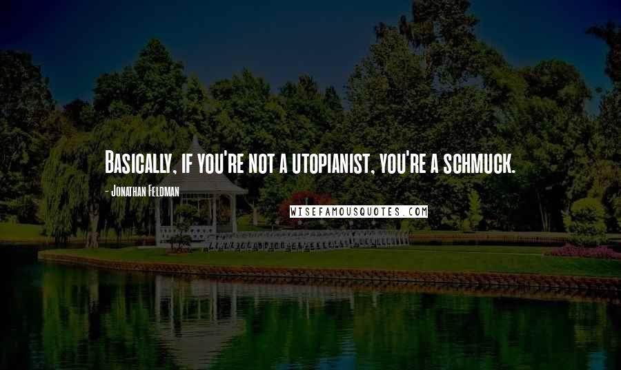 Jonathan Feldman Quotes: Basically, if you're not a utopianist, you're a schmuck.