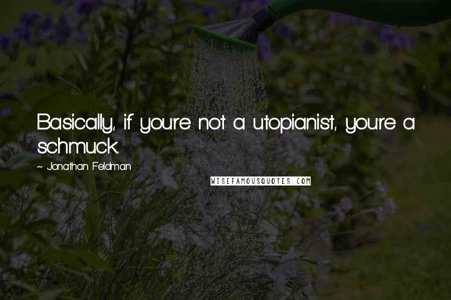 Jonathan Feldman Quotes: Basically, if you're not a utopianist, you're a schmuck.