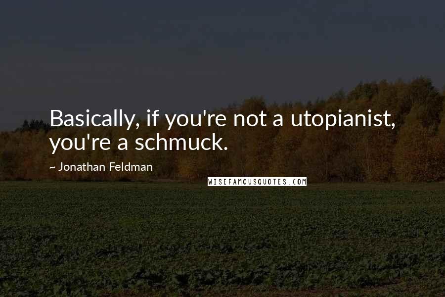 Jonathan Feldman Quotes: Basically, if you're not a utopianist, you're a schmuck.