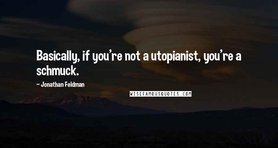 Jonathan Feldman Quotes: Basically, if you're not a utopianist, you're a schmuck.