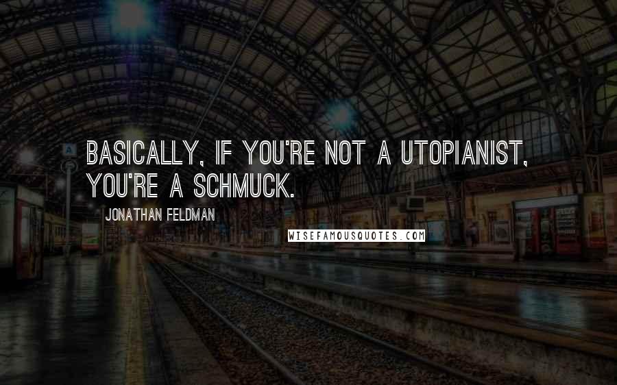 Jonathan Feldman Quotes: Basically, if you're not a utopianist, you're a schmuck.