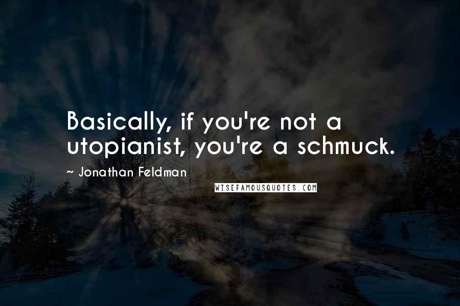 Jonathan Feldman Quotes: Basically, if you're not a utopianist, you're a schmuck.