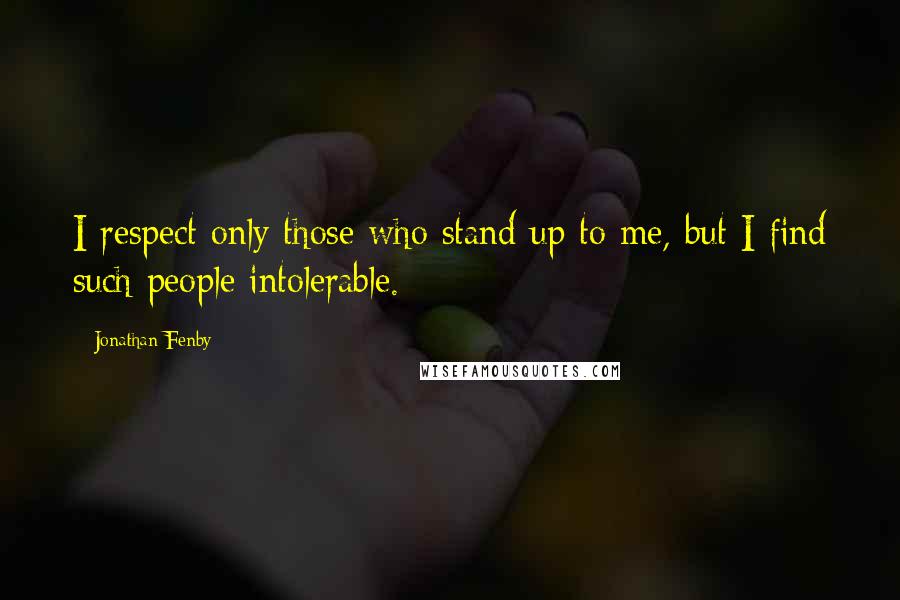 Jonathan Fenby Quotes: I respect only those who stand up to me, but I find such people intolerable.