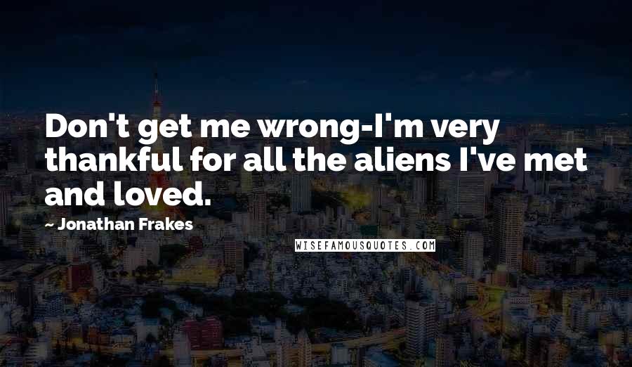 Jonathan Frakes Quotes: Don't get me wrong-I'm very thankful for all the aliens I've met and loved.