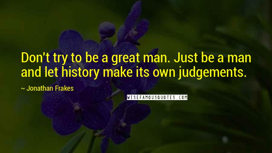 Jonathan Frakes Quotes: Don't try to be a great man. Just be a man and let history make its own judgements.