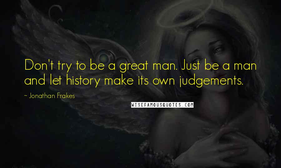 Jonathan Frakes Quotes: Don't try to be a great man. Just be a man and let history make its own judgements.