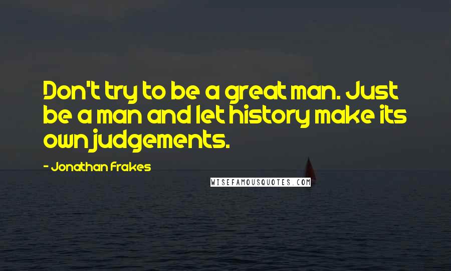 Jonathan Frakes Quotes: Don't try to be a great man. Just be a man and let history make its own judgements.