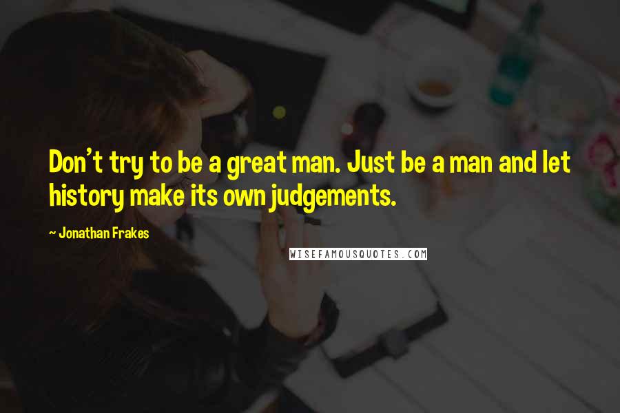 Jonathan Frakes Quotes: Don't try to be a great man. Just be a man and let history make its own judgements.