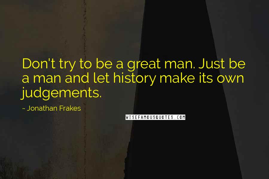 Jonathan Frakes Quotes: Don't try to be a great man. Just be a man and let history make its own judgements.