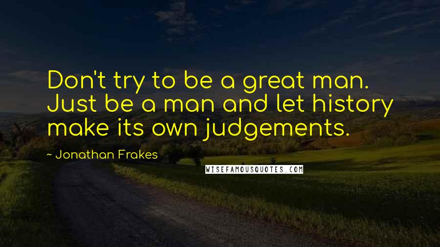 Jonathan Frakes Quotes: Don't try to be a great man. Just be a man and let history make its own judgements.
