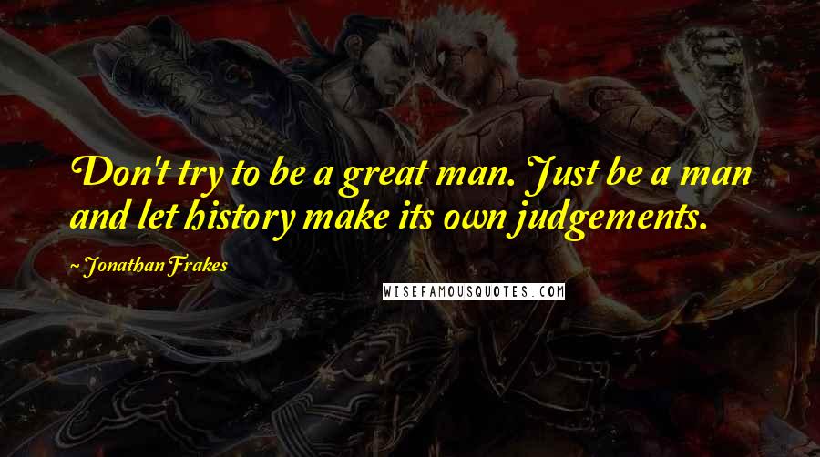 Jonathan Frakes Quotes: Don't try to be a great man. Just be a man and let history make its own judgements.