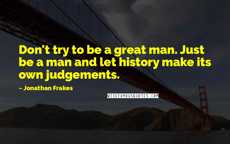 Jonathan Frakes Quotes: Don't try to be a great man. Just be a man and let history make its own judgements.