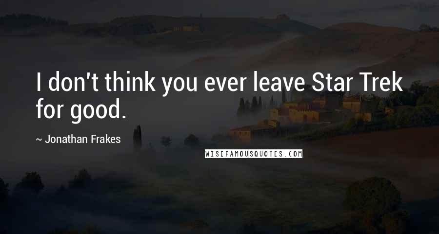 Jonathan Frakes Quotes: I don't think you ever leave Star Trek for good.