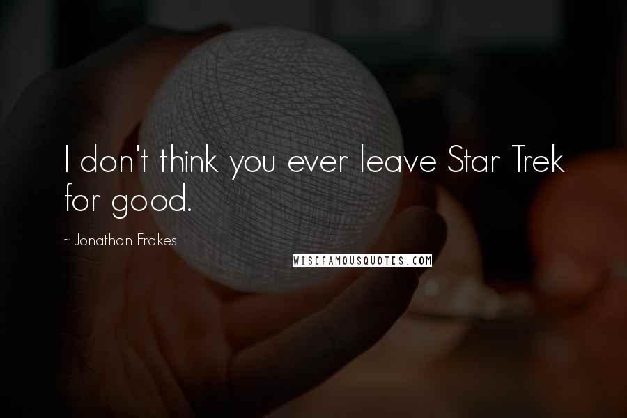 Jonathan Frakes Quotes: I don't think you ever leave Star Trek for good.