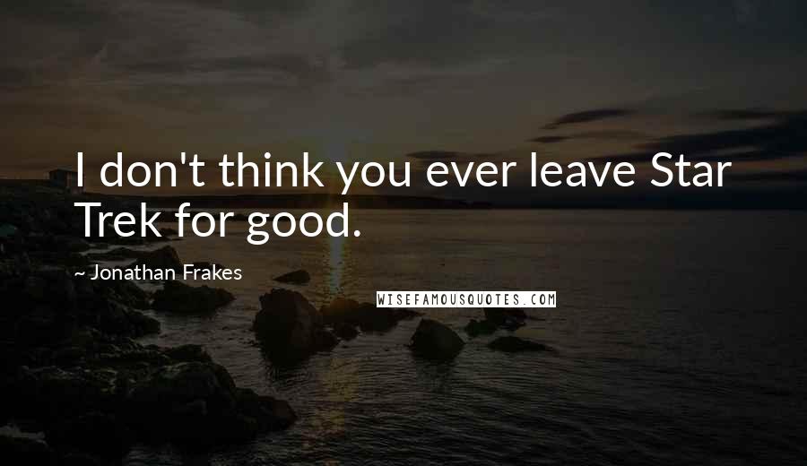 Jonathan Frakes Quotes: I don't think you ever leave Star Trek for good.