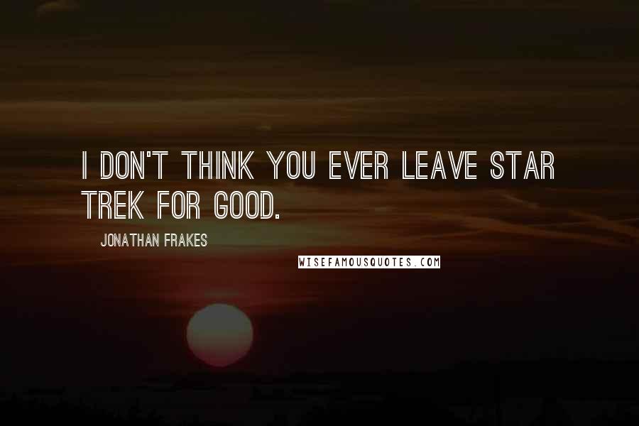 Jonathan Frakes Quotes: I don't think you ever leave Star Trek for good.
