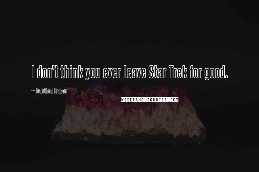 Jonathan Frakes Quotes: I don't think you ever leave Star Trek for good.