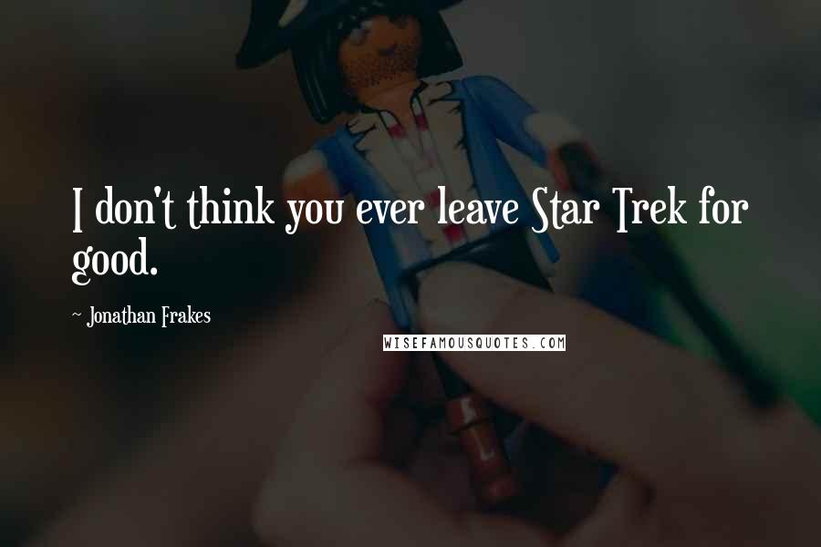 Jonathan Frakes Quotes: I don't think you ever leave Star Trek for good.
