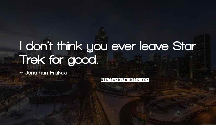Jonathan Frakes Quotes: I don't think you ever leave Star Trek for good.