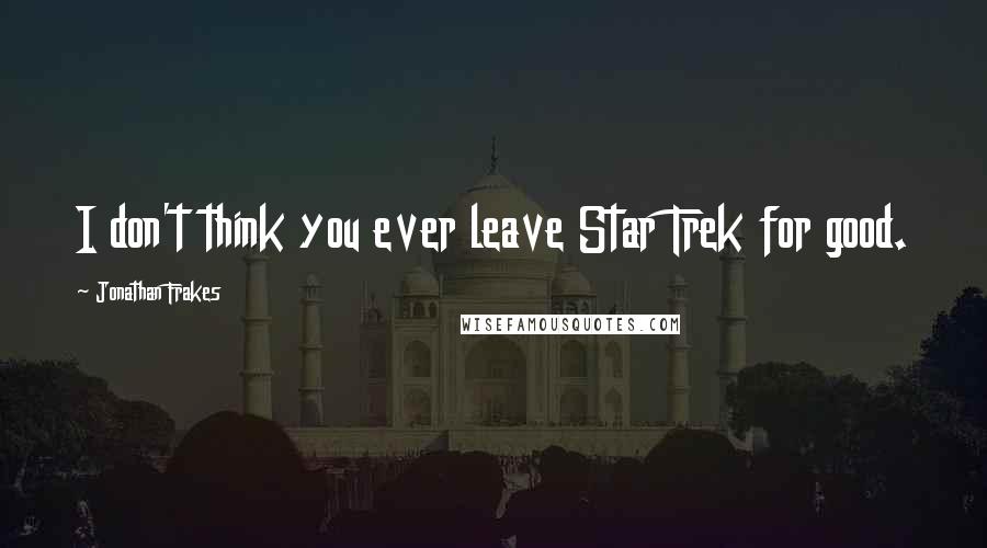 Jonathan Frakes Quotes: I don't think you ever leave Star Trek for good.