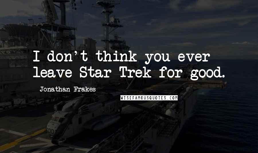 Jonathan Frakes Quotes: I don't think you ever leave Star Trek for good.