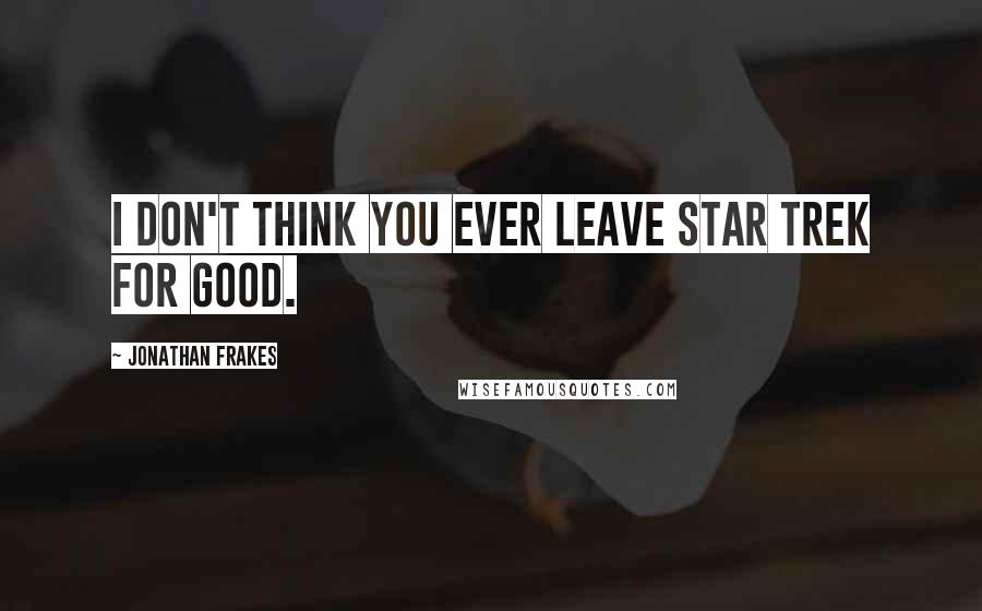 Jonathan Frakes Quotes: I don't think you ever leave Star Trek for good.