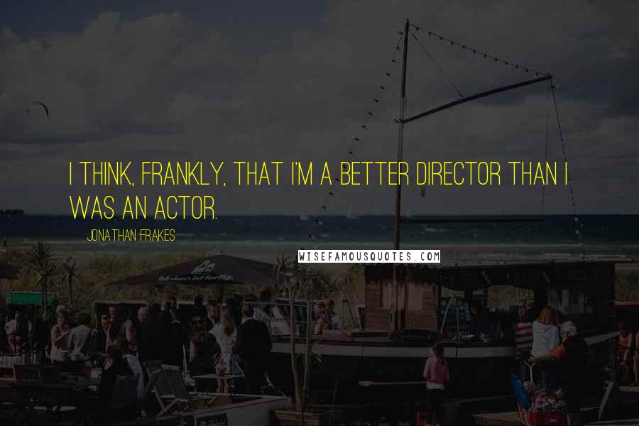 Jonathan Frakes Quotes: I think, frankly, that I'm a better director than I was an actor.