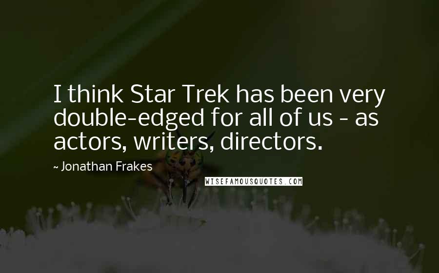 Jonathan Frakes Quotes: I think Star Trek has been very double-edged for all of us - as actors, writers, directors.