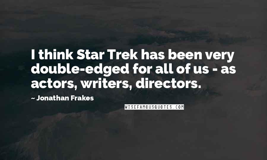 Jonathan Frakes Quotes: I think Star Trek has been very double-edged for all of us - as actors, writers, directors.