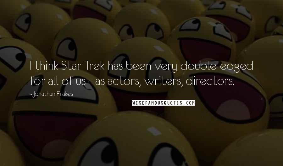 Jonathan Frakes Quotes: I think Star Trek has been very double-edged for all of us - as actors, writers, directors.