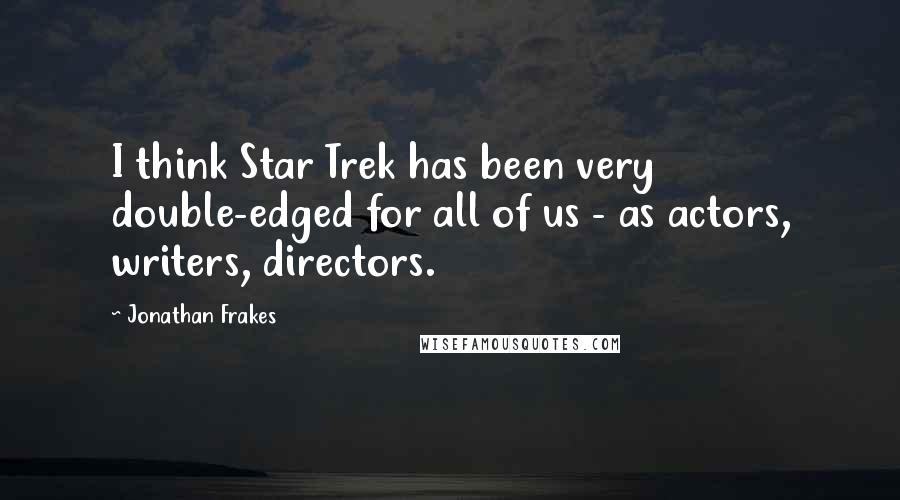 Jonathan Frakes Quotes: I think Star Trek has been very double-edged for all of us - as actors, writers, directors.