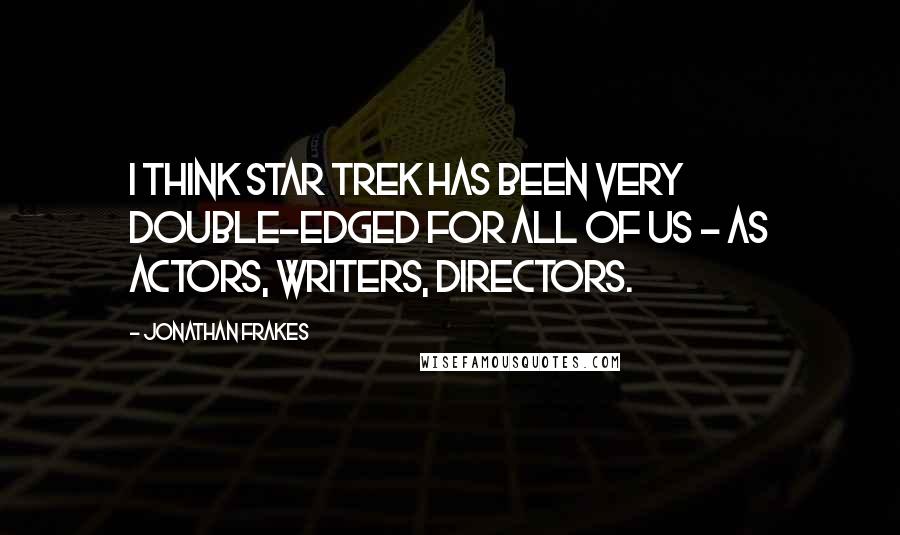 Jonathan Frakes Quotes: I think Star Trek has been very double-edged for all of us - as actors, writers, directors.