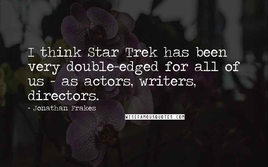 Jonathan Frakes Quotes: I think Star Trek has been very double-edged for all of us - as actors, writers, directors.