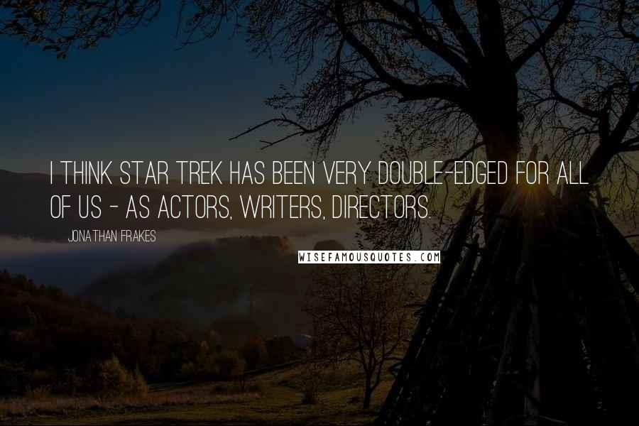 Jonathan Frakes Quotes: I think Star Trek has been very double-edged for all of us - as actors, writers, directors.