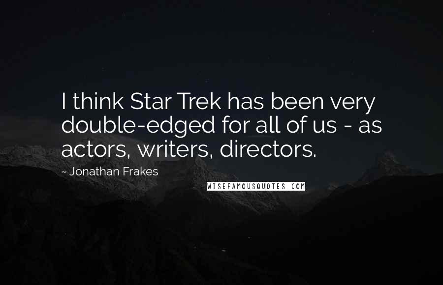 Jonathan Frakes Quotes: I think Star Trek has been very double-edged for all of us - as actors, writers, directors.