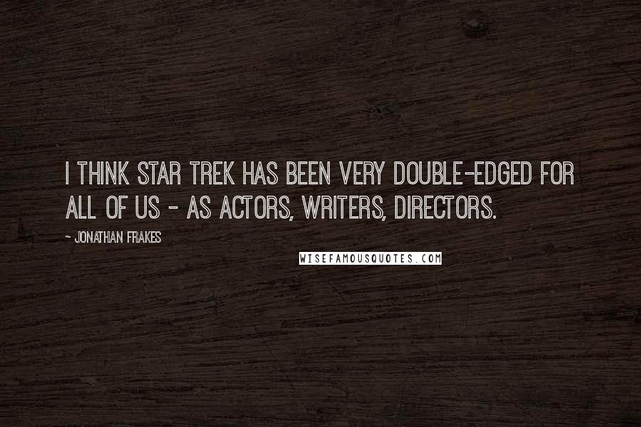 Jonathan Frakes Quotes: I think Star Trek has been very double-edged for all of us - as actors, writers, directors.