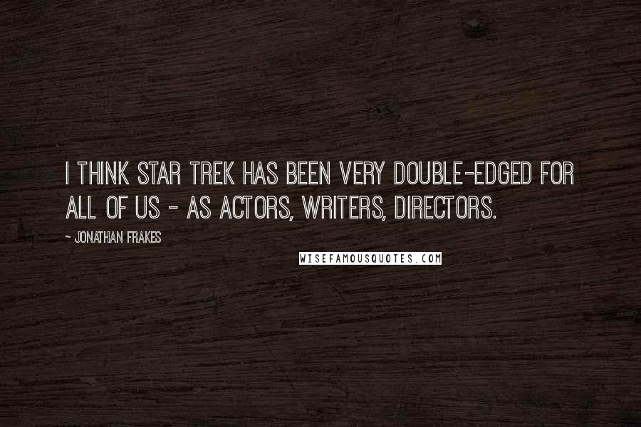 Jonathan Frakes Quotes: I think Star Trek has been very double-edged for all of us - as actors, writers, directors.