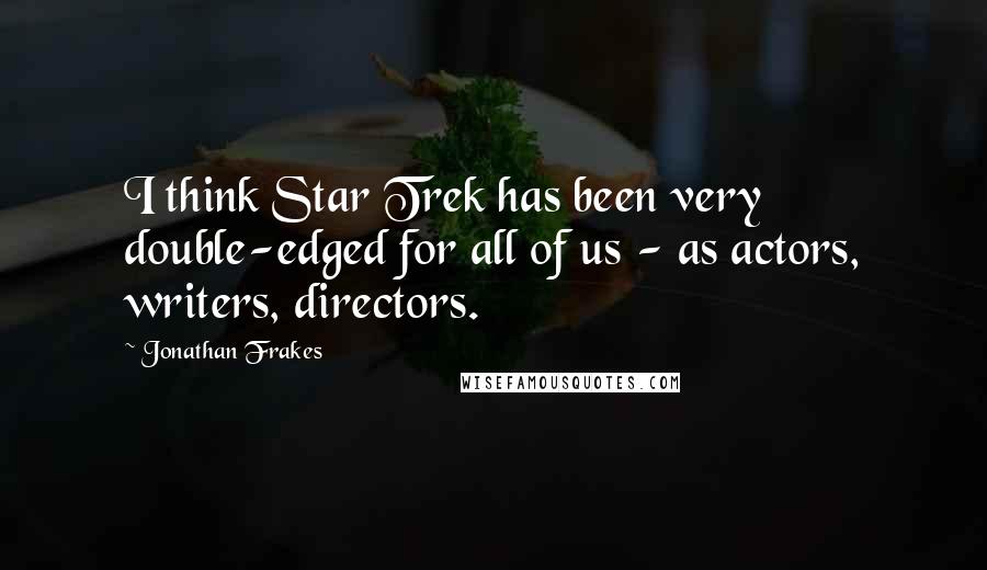 Jonathan Frakes Quotes: I think Star Trek has been very double-edged for all of us - as actors, writers, directors.