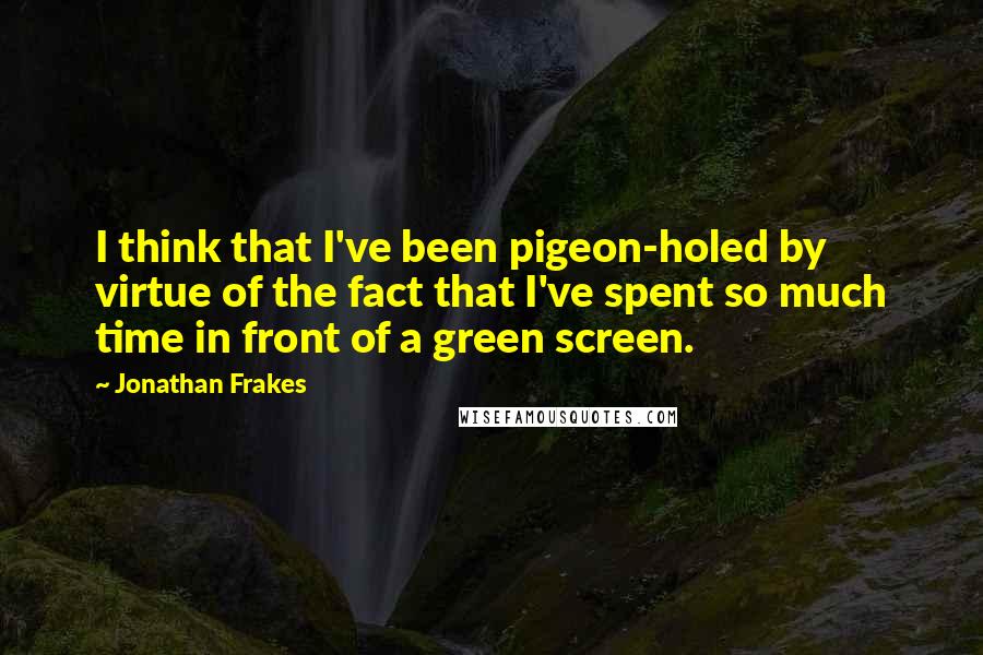 Jonathan Frakes Quotes: I think that I've been pigeon-holed by virtue of the fact that I've spent so much time in front of a green screen.