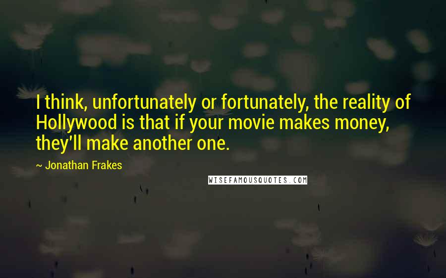 Jonathan Frakes Quotes: I think, unfortunately or fortunately, the reality of Hollywood is that if your movie makes money, they'll make another one.