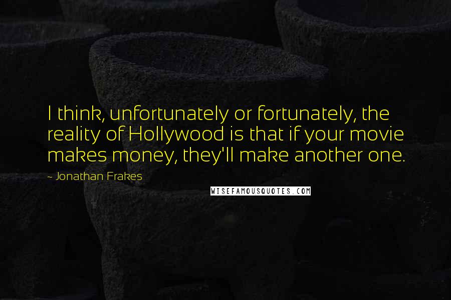 Jonathan Frakes Quotes: I think, unfortunately or fortunately, the reality of Hollywood is that if your movie makes money, they'll make another one.
