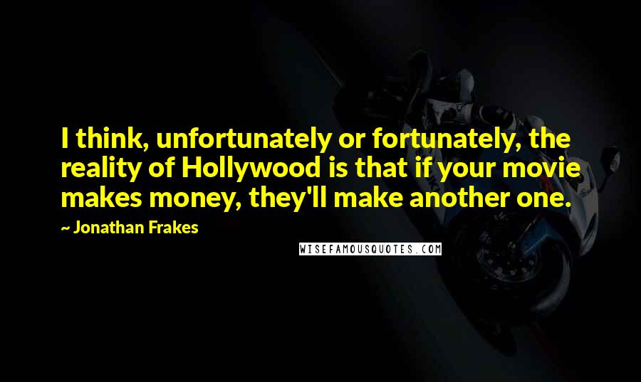 Jonathan Frakes Quotes: I think, unfortunately or fortunately, the reality of Hollywood is that if your movie makes money, they'll make another one.
