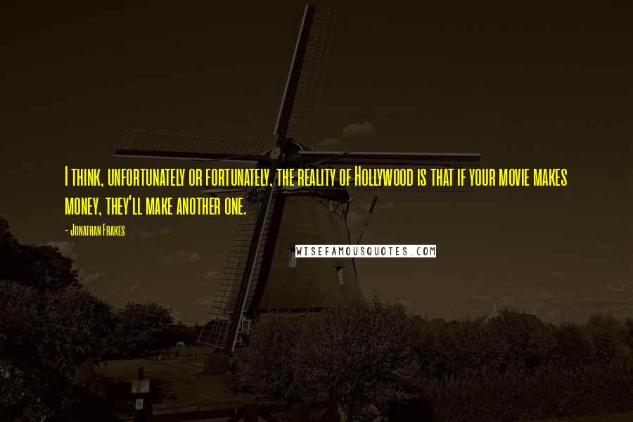 Jonathan Frakes Quotes: I think, unfortunately or fortunately, the reality of Hollywood is that if your movie makes money, they'll make another one.