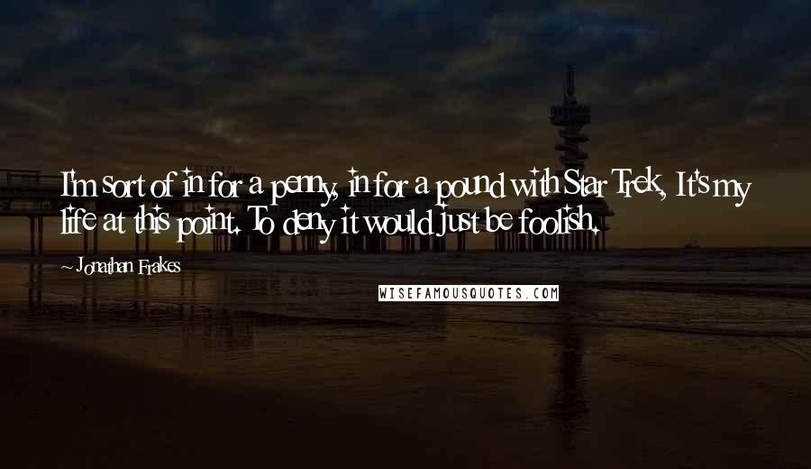 Jonathan Frakes Quotes: I'm sort of in for a penny, in for a pound with Star Trek, It's my life at this point. To deny it would just be foolish.