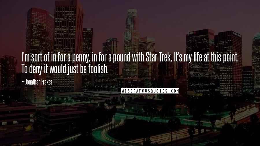 Jonathan Frakes Quotes: I'm sort of in for a penny, in for a pound with Star Trek, It's my life at this point. To deny it would just be foolish.