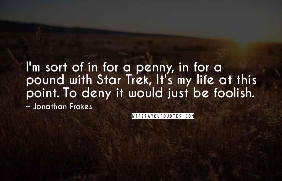 Jonathan Frakes Quotes: I'm sort of in for a penny, in for a pound with Star Trek, It's my life at this point. To deny it would just be foolish.