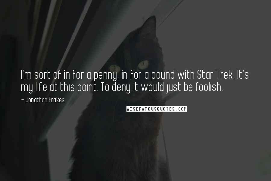 Jonathan Frakes Quotes: I'm sort of in for a penny, in for a pound with Star Trek, It's my life at this point. To deny it would just be foolish.