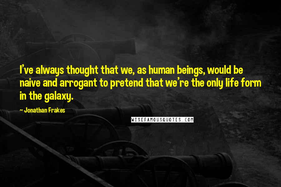 Jonathan Frakes Quotes: I've always thought that we, as human beings, would be naive and arrogant to pretend that we're the only life form in the galaxy.